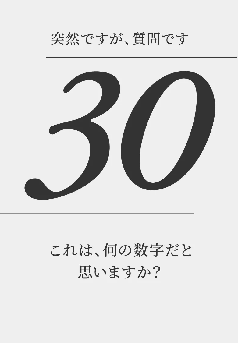 突然ですが、質問です。「30」これは、何の数字だと思いますか？